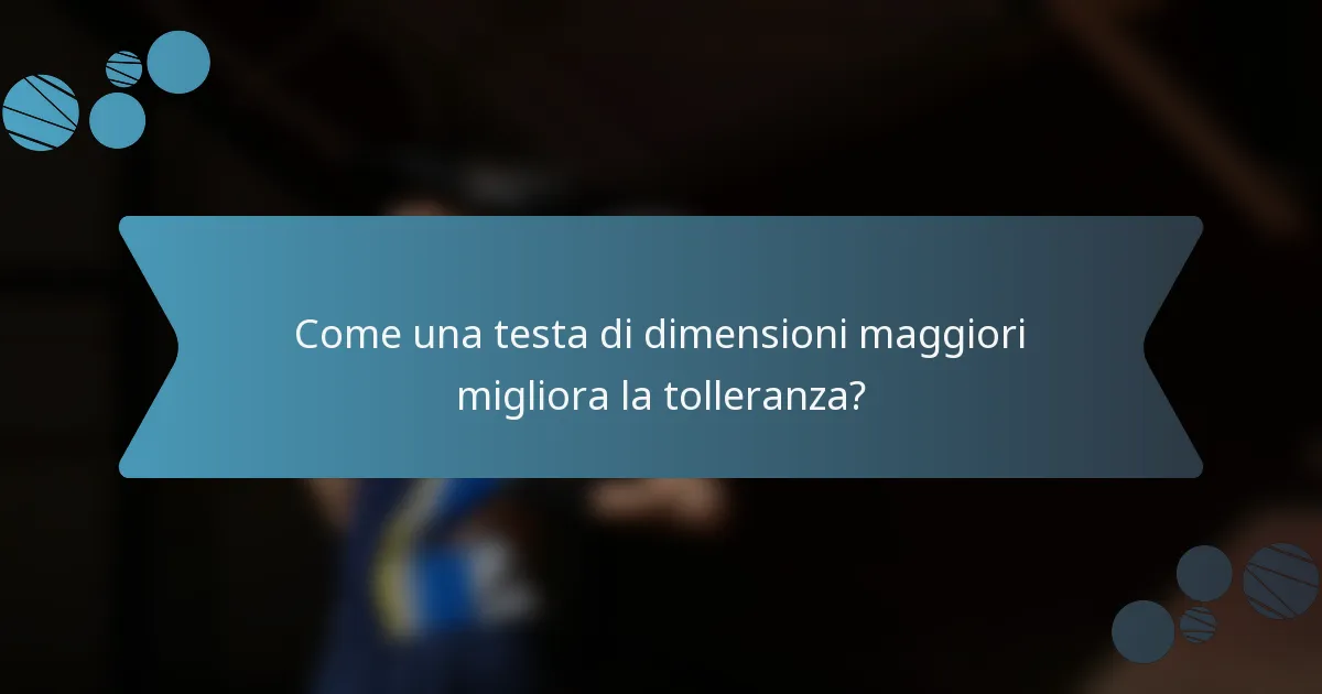 Come una testa di dimensioni maggiori migliora la tolleranza?