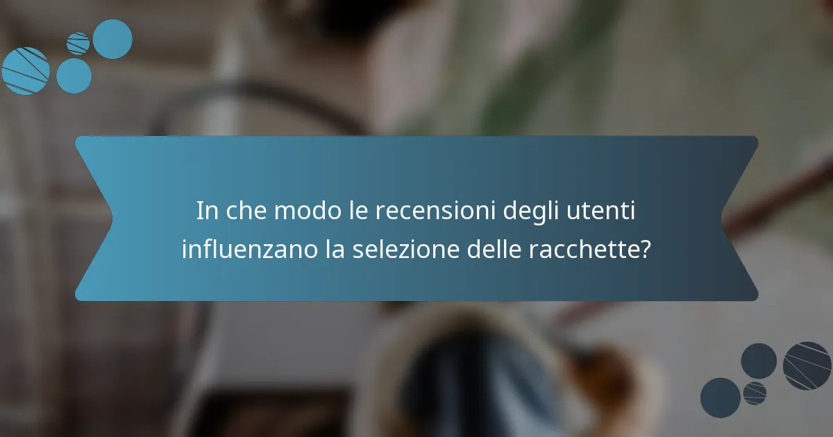In che modo le recensioni degli utenti influenzano la selezione delle racchette?